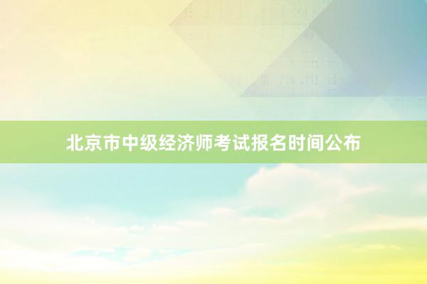 北京市中级经济师考试报名时间公布