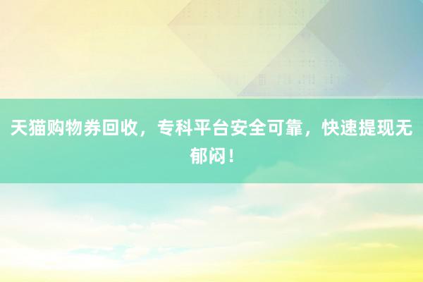 天猫购物券回收，专科平台安全可靠，快速提现无郁闷！