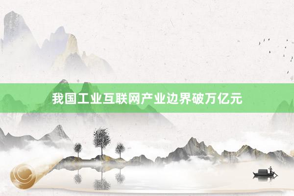 我国工业互联网产业边界破万亿元