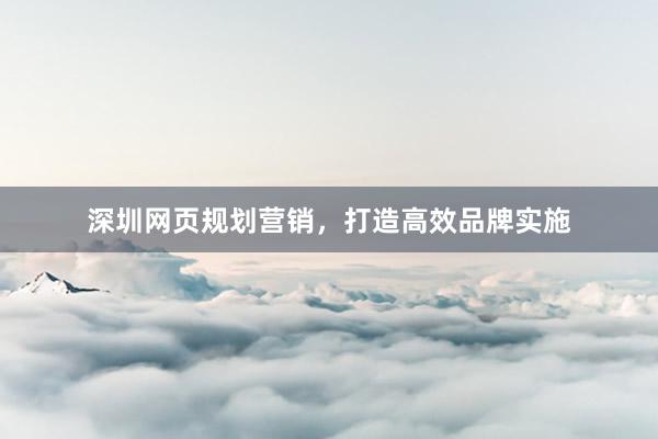深圳网页规划营销，打造高效品牌实施