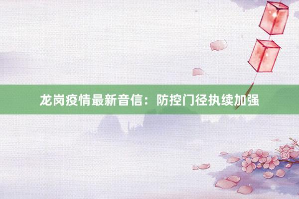 龙岗疫情最新音信：防控门径执续加强