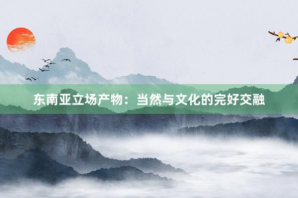 东南亚立场产物：当然与文化的完好交融