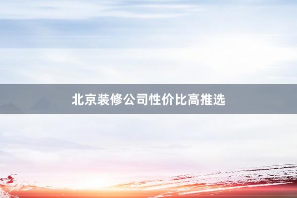 北京装修公司性价比高推选