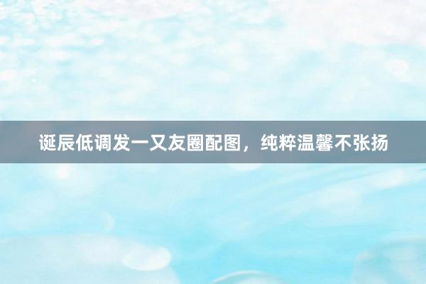 诞辰低调发一又友圈配图，纯粹温馨不张扬
