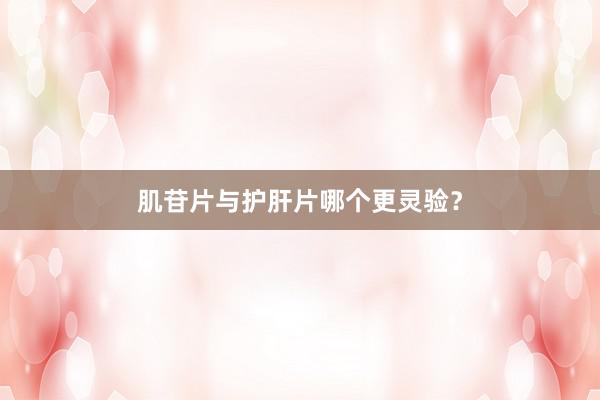 肌苷片与护肝片哪个更灵验？