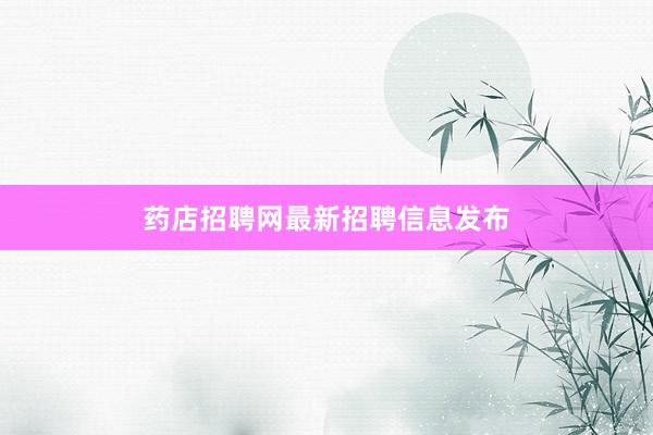药店招聘网最新招聘信息发布