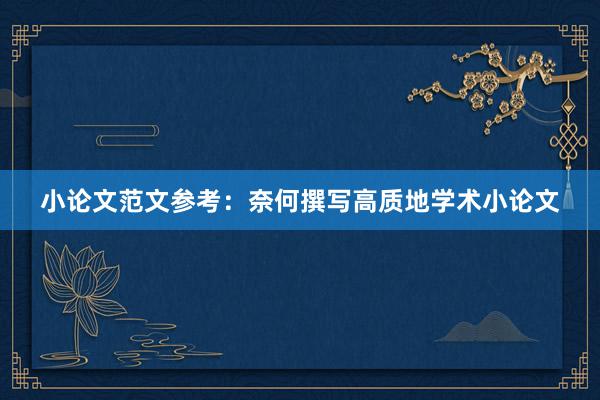 小论文范文参考：奈何撰写高质地学术小论文
