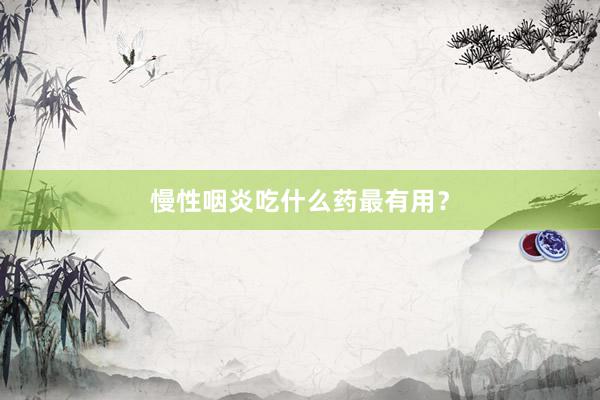 慢性咽炎吃什么药最有用?