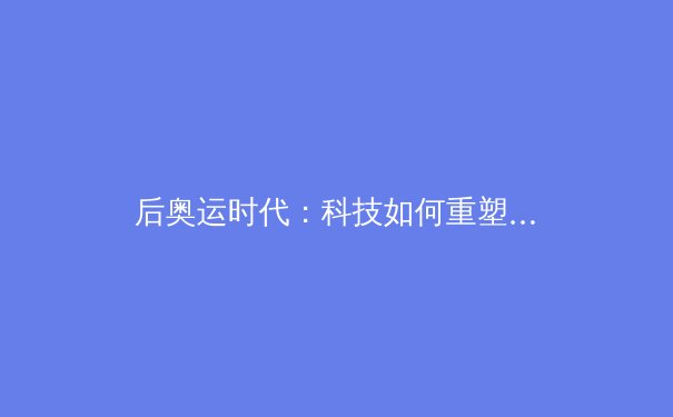 后奥运时代：科技如何重塑竞技体育与全民健身新格局 - 4