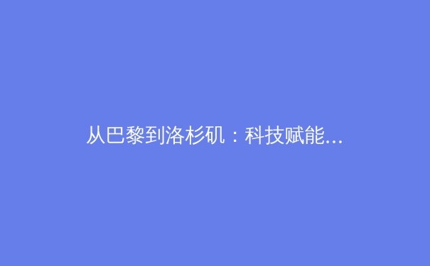 从巴黎到洛杉矶：科技赋能与人文回归如何重塑现代体育叙事 - 4