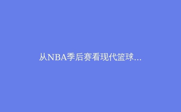 从NBA季后赛看现代篮球战术演变：数据分析如何重塑比赛决策 - 4