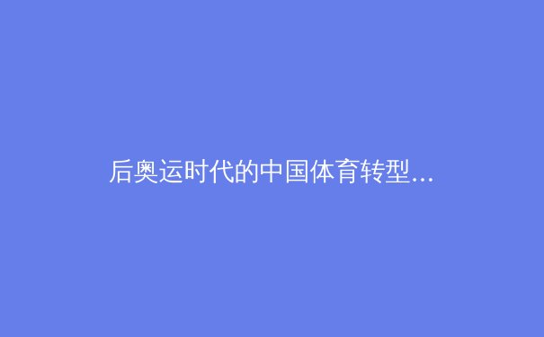 后奥运时代的中国体育转型：从金牌机器到全民健康的战略重构 - 2