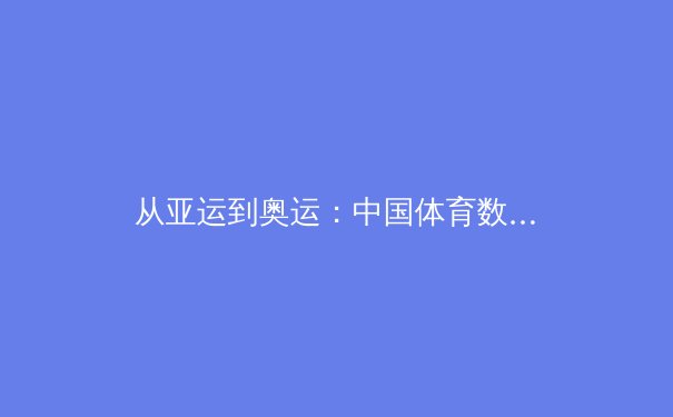 从亚运到奥运：中国体育数字化转型的深层变革与未来挑战 - 4