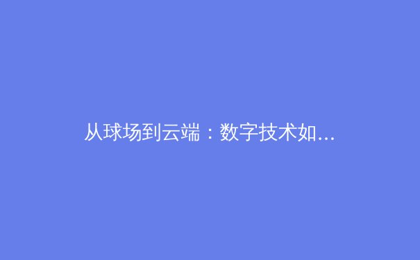 从球场到云端：数字技术如何重塑现代体育传播格局