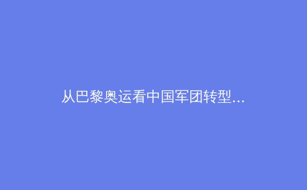 从巴黎奥运看中国军团转型：金牌之外的价值重构与体育生态演进 - 3