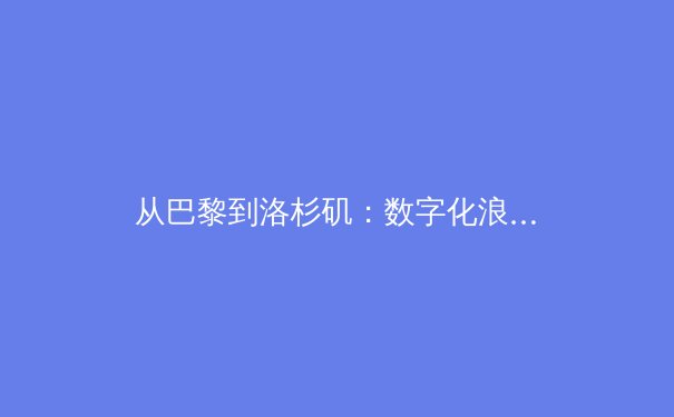从巴黎到洛杉矶：数字化浪潮如何重塑奥运叙事与体育产业格局 - 3