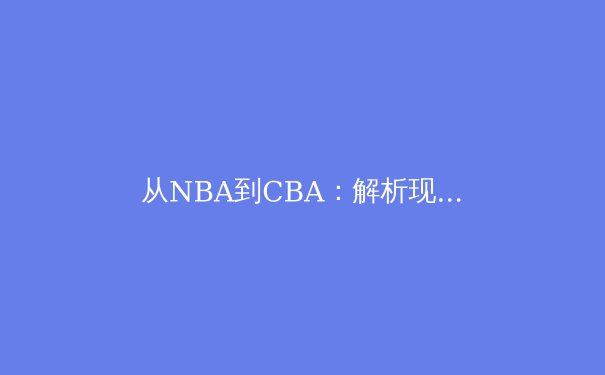 从NBA到CBA：解析现代篮球战术体系的全球化融合与本土化创新